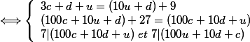 \Longleftrightarrow \left\{\begin{array}1 3c+d+u=(10u+d)+9
 \\ (100c+10u+d)+27=(100c+10d+u)
 \\ 7|(100c+10d+u)~et~7|(100u+10d+c)
 \\ \end{array}